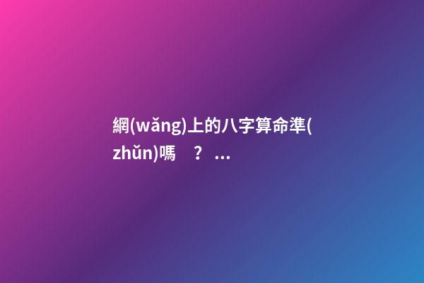 網(wǎng)上的八字算命準(zhǔn)嗎？ 網(wǎng)上測(cè)的生辰八字準(zhǔn)嗎，網(wǎng)絡(luò)上的測(cè)生辰八字可靠么？